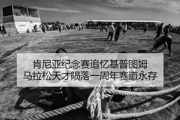 肯尼亚纪念赛追忆基普图姆 马拉松天才陨落一周年赛道永存